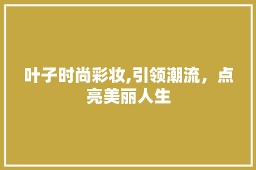叶子时尚彩妆,引领潮流，点亮美丽人生 叶子时尚彩妆,引领潮流，点亮美丽人生 养生保健