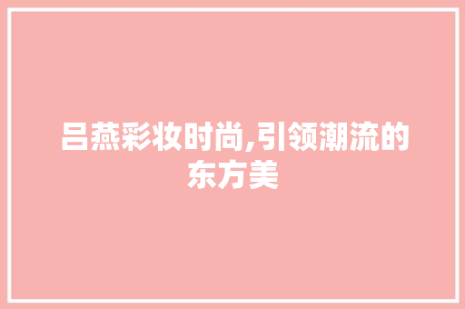 吕燕彩妆时尚,引领潮流的东方美 吕燕彩妆时尚,引领潮流的东方美 服饰装扮