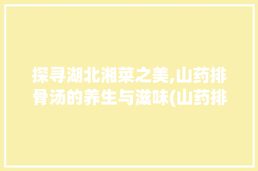探寻湖北湘菜之美,山药排骨汤的养生与滋味(山药排骨汤湖北湘菜) 探寻湖北湘菜之美,山药排骨汤的养生与滋味(山药排骨汤湖北湘菜) 饮食拾萃