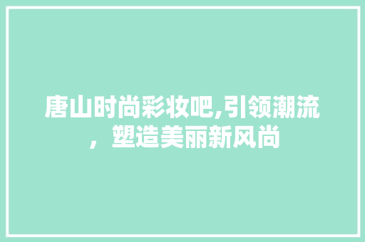 唐山时尚彩妆吧,引领潮流，塑造美丽新风尚 唐山时尚彩妆吧,引领潮流，塑造美丽新风尚 动手制作