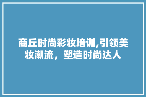 商丘时尚彩妆培训,引领美妆潮流，塑造时尚达人 商丘时尚彩妆培训,引领美妆潮流，塑造时尚达人 动手制作