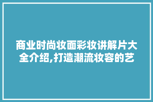 商业时尚妆面彩妆讲解片大全介绍,打造潮流妆容的艺术与方法 商业时尚妆面彩妆讲解片大全介绍,打造潮流妆容的艺术与方法 旅行地理