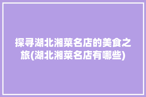 探寻湖北湘菜名店的美食之旅(湖北湘菜名店有哪些) 探寻湖北湘菜名店的美食之旅(湖北湘菜名店有哪些) 饮食拾萃