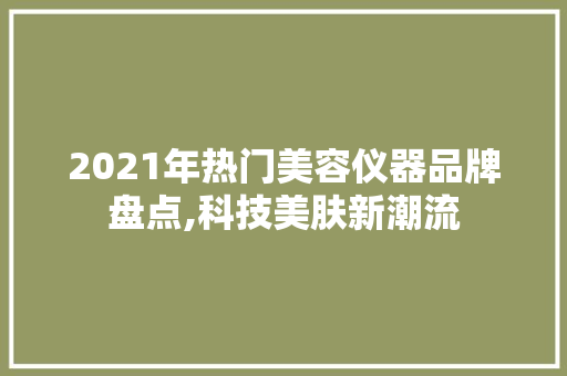 2021年热门美容仪器品牌盘点,科技美肤新潮流 2021年热门美容仪器品牌盘点,科技美肤新潮流 旅行地理