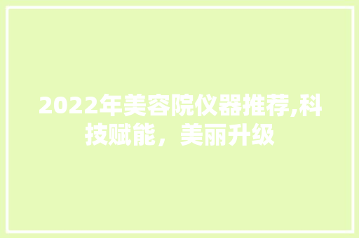 2022年美容院仪器推荐,科技赋能，美丽升级 2022年美容院仪器推荐,科技赋能，美丽升级 家居时尚