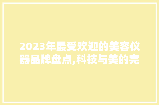 2023年最受欢迎的美容仪器品牌盘点,科技与美的完美融合 2023年最受欢迎的美容仪器品牌盘点,科技与美的完美融合 服饰装扮