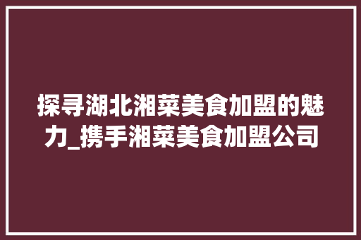 探寻湖北湘菜美食加盟的魅力_携手湘菜美食加盟公司共创辉煌(湖北湘菜美食加盟公司电话) 探寻湖北湘菜美食加盟的魅力_携手湘菜美食加盟公司共创辉煌(湖北湘菜美食加盟公司电话) 饮食拾萃