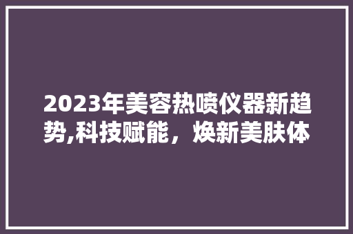 2023年美容热喷仪器新趋势,科技赋能，焕新美肤体验 2023年美容热喷仪器新趋势,科技赋能，焕新美肤体验 服饰装扮