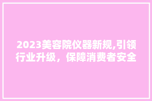 2023美容院仪器新规,引领行业升级，保障消费者安全与权益 2023美容院仪器新规,引领行业升级，保障消费者安全与权益 动手制作