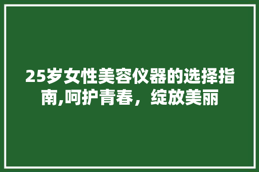 25岁女性美容仪器的选择指南,呵护青春，绽放美丽 25岁女性美容仪器的选择指南,呵护青春，绽放美丽 饮食拾萃