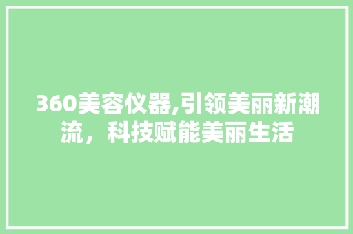 360美容仪器,引领美丽新潮流，科技赋能美丽生活 360美容仪器,引领美丽新潮流，科技赋能美丽生活 日用科普