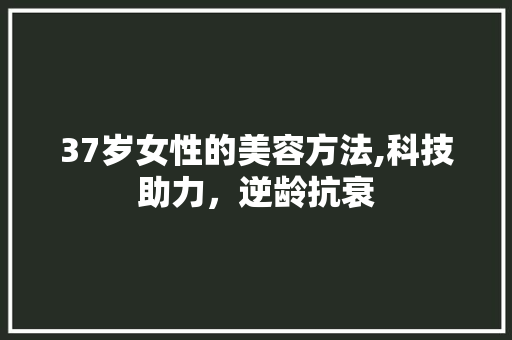 37岁女性的美容方法,科技助力，逆龄抗衰 37岁女性的美容方法,科技助力，逆龄抗衰 日用科普