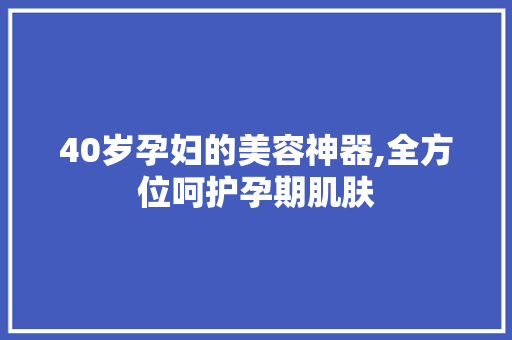 40岁孕妇的美容神器,全方位呵护孕期肌肤 40岁孕妇的美容神器,全方位呵护孕期肌肤 养生保健