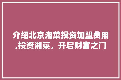 介绍北京湘菜投资加盟费用,投资湘菜，开启财富之门(北京湘菜投资加盟费用) 介绍北京湘菜投资加盟费用,投资湘菜，开启财富之门(北京湘菜投资加盟费用) 饮食拾萃