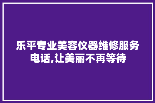 乐平专业美容仪器维修服务电话,让美丽不再等待 乐平专业美容仪器维修服务电话,让美丽不再等待 家居时尚