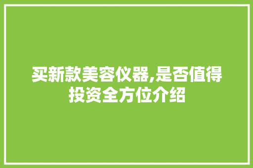 买新款美容仪器,是否值得投资全方位介绍 买新款美容仪器,是否值得投资全方位介绍 饮食拾萃