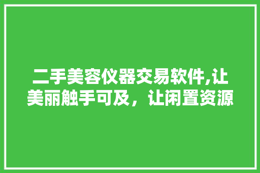 二手美容仪器交易软件,让美丽触手可及，让闲置资源焕发新生 二手美容仪器交易软件,让美丽触手可及，让闲置资源焕发新生 日用科普