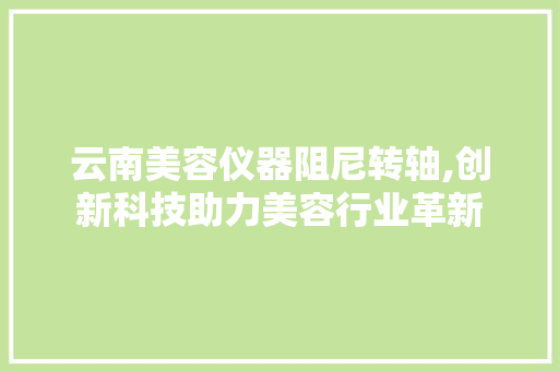 云南美容仪器阻尼转轴,创新科技助力美容行业革新 云南美容仪器阻尼转轴,创新科技助力美容行业革新 美容塑身