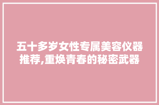 五十多岁女性专属美容仪器推荐,重焕青春的秘密武器 五十多岁女性专属美容仪器推荐,重焕青春的秘密武器 动手制作