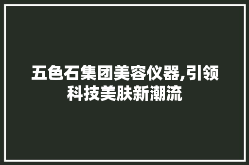 五色石集团美容仪器,引领科技美肤新潮流 五色石集团美容仪器,引领科技美肤新潮流 日用科普