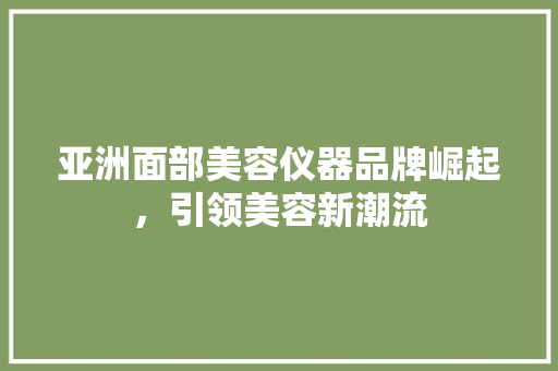 亚洲面部美容仪器品牌崛起，引领美容新潮流 亚洲面部美容仪器品牌崛起，引领美容新潮流 养生保健