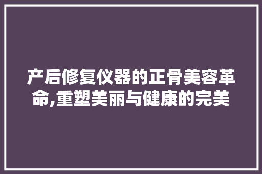 产后修复仪器的正骨美容革命,重塑美丽与健康的完美结合 产后修复仪器的正骨美容革命,重塑美丽与健康的完美结合 饮食拾萃