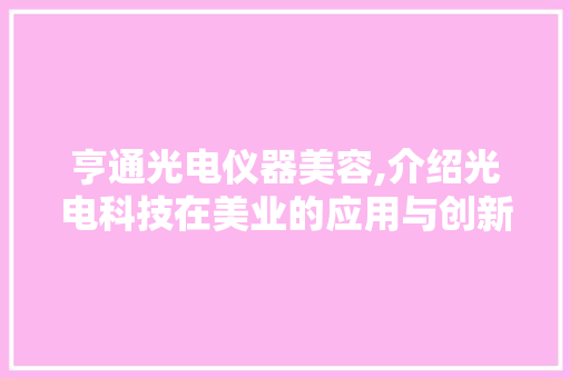 亨通光电仪器美容,介绍光电科技在美业的应用与创新 亨通光电仪器美容,介绍光电科技在美业的应用与创新 家居时尚
