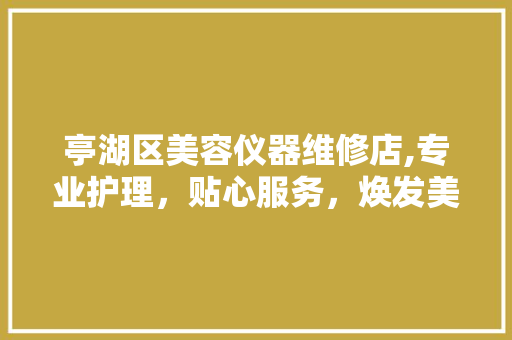亭湖区美容仪器维修店,专业护理，贴心服务，焕发美丽光彩 亭湖区美容仪器维修店,专业护理，贴心服务，焕发美丽光彩 日用科普