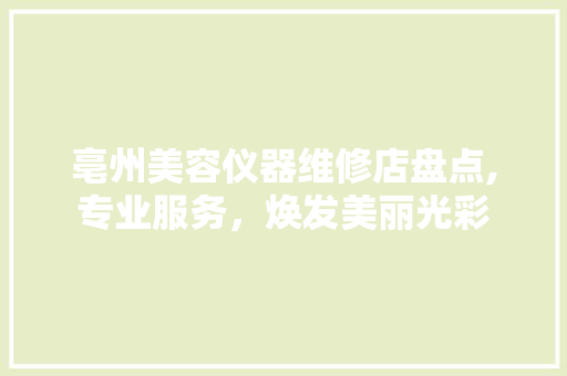 亳州美容仪器维修店盘点,专业服务，焕发美丽光彩 亳州美容仪器维修店盘点,专业服务，焕发美丽光彩 美容塑身