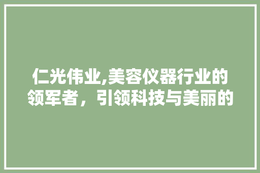 仁光伟业,美容仪器行业的领军者，引领科技与美丽的完美融合 仁光伟业,美容仪器行业的领军者，引领科技与美丽的完美融合 养生保健