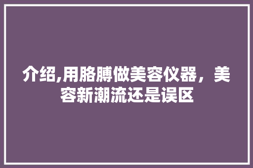 介绍,用胳膊做美容仪器，美容新潮流还是误区 介绍,用胳膊做美容仪器，美容新潮流还是误区 养生保健