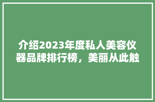 介绍2023年度私人美容仪器品牌排行榜，美丽从此触手可及 介绍2023年度私人美容仪器品牌排行榜，美丽从此触手可及 养生保健