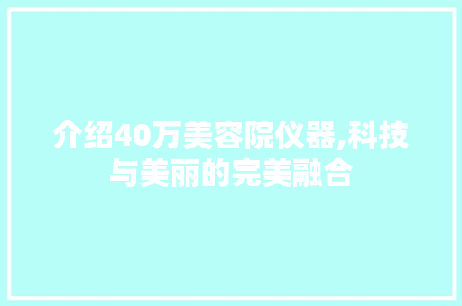 介绍40万美容院仪器,科技与美丽的完美融合 介绍40万美容院仪器,科技与美丽的完美融合 动手制作