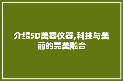 介绍5D美容仪器,科技与美丽的完美融合 介绍5D美容仪器,科技与美丽的完美融合 日用科普