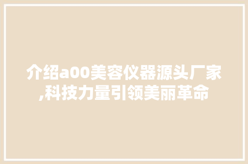 介绍a00美容仪器源头厂家,科技力量引领美丽革命 介绍a00美容仪器源头厂家,科技力量引领美丽革命 旅行地理