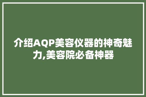 介绍AQP美容仪器的神奇魅力,美容院必备神器 介绍AQP美容仪器的神奇魅力,美容院必备神器 日用科普