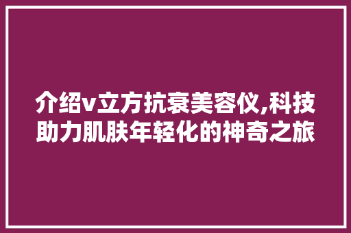 介绍v立方抗衰美容仪,科技助力肌肤年轻化的神奇之旅 介绍v立方抗衰美容仪,科技助力肌肤年轻化的神奇之旅 服饰装扮