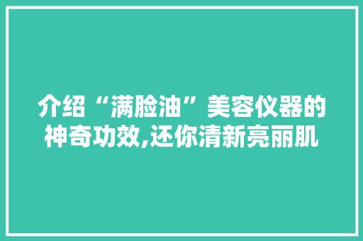 介绍“满脸油”美容仪器的神奇功效,还你清新亮丽肌肤 介绍“满脸油”美容仪器的神奇功效,还你清新亮丽肌肤 旅行地理