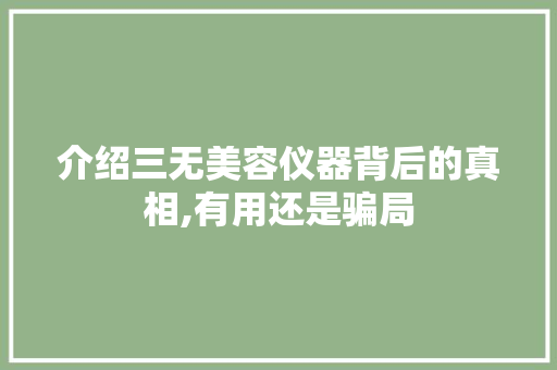 介绍三无美容仪器背后的真相,有用还是骗局 介绍三无美容仪器背后的真相,有用还是骗局 家居时尚