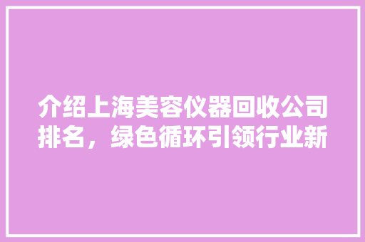 介绍上海美容仪器回收公司排名，绿色循环引领行业新风向 介绍上海美容仪器回收公司排名，绿色循环引领行业新风向 日用科普