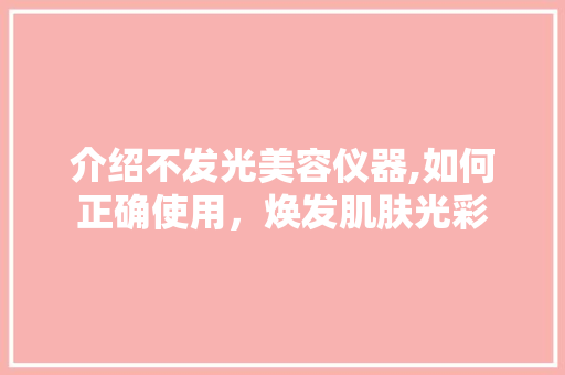 介绍不发光美容仪器,如何正确使用，焕发肌肤光彩 介绍不发光美容仪器,如何正确使用，焕发肌肤光彩 旅行地理