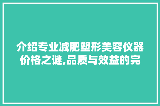 介绍专业减肥塑形美容仪器价格之谜,品质与效益的完美平衡 介绍专业减肥塑形美容仪器价格之谜,品质与效益的完美平衡 家居时尚