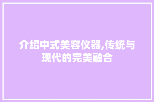 介绍中式美容仪器,传统与现代的完美融合 介绍中式美容仪器,传统与现代的完美融合 美容塑身
