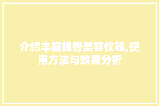 介绍丰胸提臀美容仪器,使用方法与效果分析 介绍丰胸提臀美容仪器,使用方法与效果分析 养生保健