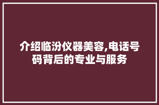 介绍临汾仪器美容,电话号码背后的专业与服务 介绍临汾仪器美容,电话号码背后的专业与服务 动手制作