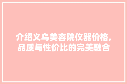 介绍义乌美容院仪器价格,品质与性价比的完美融合 介绍义乌美容院仪器价格,品质与性价比的完美融合 养生保健