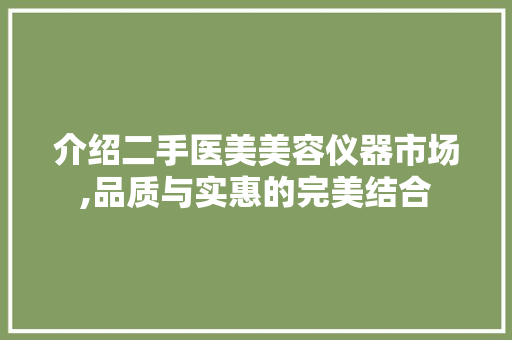 介绍二手医美美容仪器市场,品质与实惠的完美结合 介绍二手医美美容仪器市场,品质与实惠的完美结合 动手制作