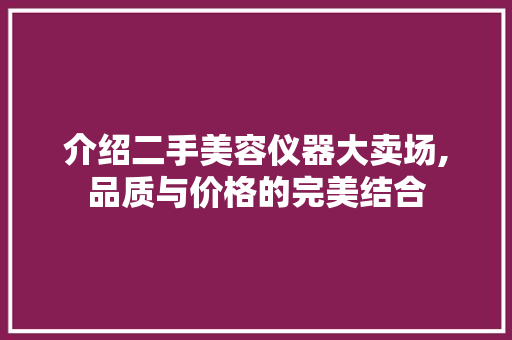 介绍二手美容仪器大卖场,品质与价格的完美结合 介绍二手美容仪器大卖场,品质与价格的完美结合 饮食拾萃