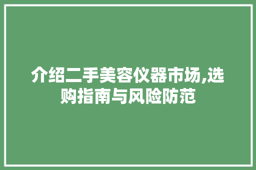介绍二手美容仪器市场,选购指南与风险防范 介绍二手美容仪器市场,选购指南与风险防范 日用科普