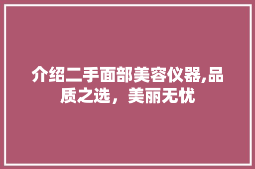 介绍二手面部美容仪器,品质之选，美丽无忧 介绍二手面部美容仪器,品质之选，美丽无忧 动手制作